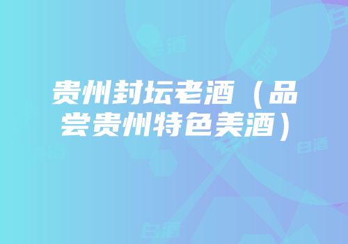 贵州封坛老酒（品尝贵州特色美酒）