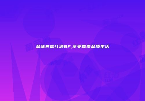 品味奔富红酒BF,享受尊贵品质生活