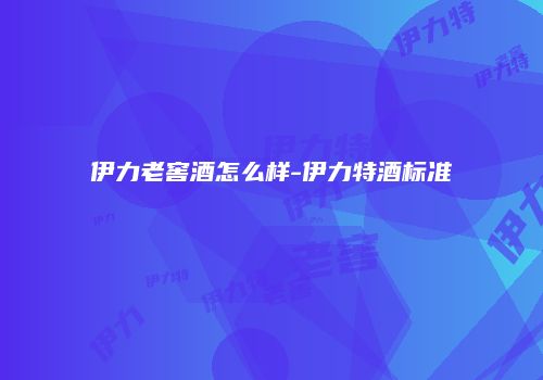 伊力老窖酒怎么样-伊力特酒标准