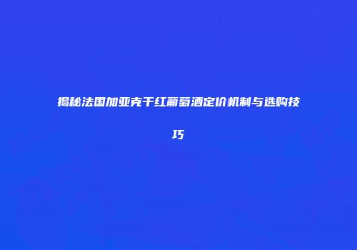 揭秘法国加亚克干红葡萄酒定价机制与选购技巧