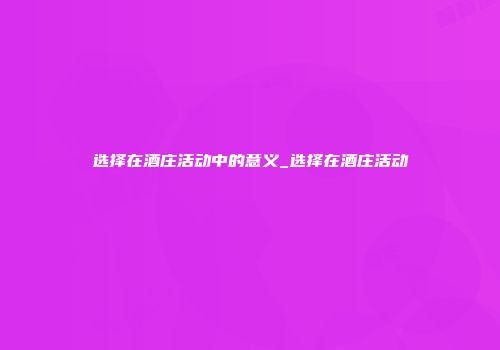 选择在酒庄活动中的意义_选择在酒庄活动