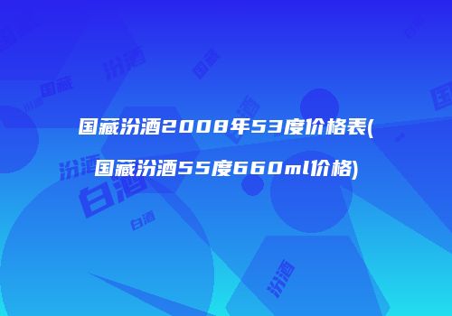 国藏汾酒2008年53度价格表(国藏汾酒55度660ml价格)