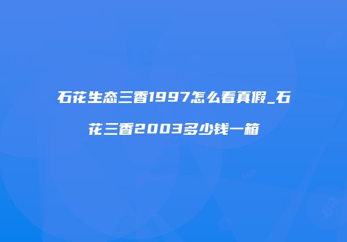 石花生态三香1997怎么看真假_石花三香2003多少钱一箱