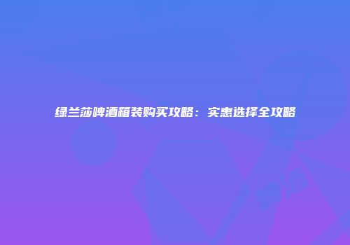 绿兰莎啤酒箱装购买攻略：实惠选择全攻略