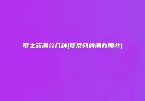 梦之蓝酒分几种(梦系列的酒有哪些)