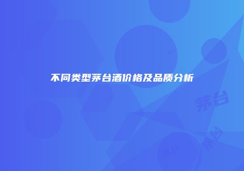 不同类型茅台酒价格及品质分析