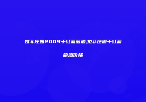 拉菲庄园2009干红葡萄酒,拉菲庄园干红葡萄酒价格