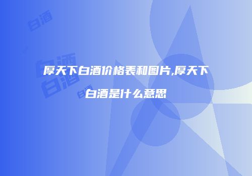 厚天下白酒价格表和图片,厚天下白酒是什么意思
