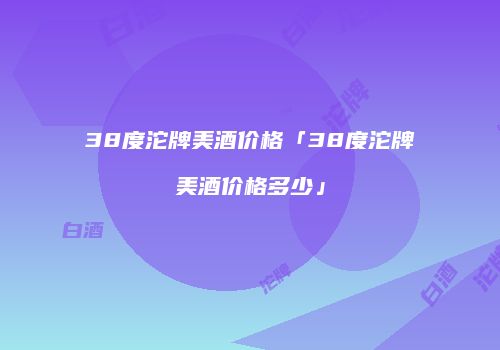 38度沱牌美酒价格「38度沱牌美酒价格多少」