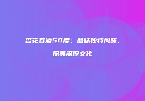 杏花春酒50度：品味独特风味，探寻深厚文化