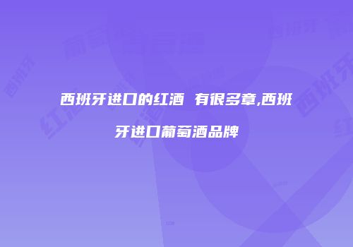 西班牙进口的红酒 有很多章,西班牙进口葡萄酒品牌