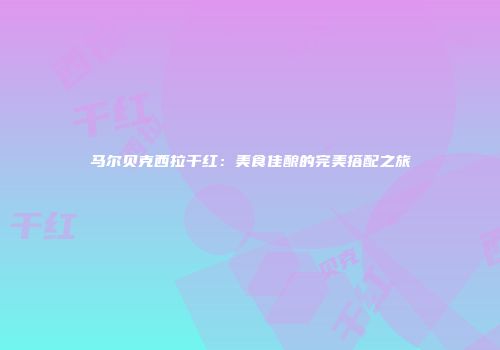 马尔贝克西拉干红：美食佳酿的完美搭配之旅
