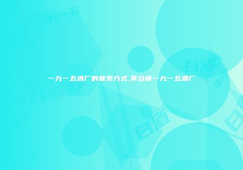 一九一五酒厂的联系方式,茅台镇一九一五酒厂