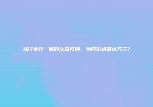 187毫升一瓶的法国红酒，为何价格高达万元？