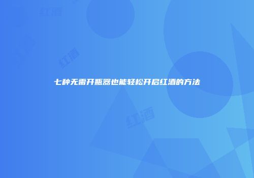 七种无需开瓶器也能轻松开启红酒的方法