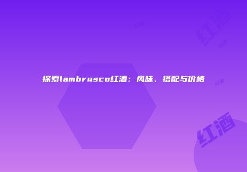 探索lambrusco红酒：风味、搭配与价格