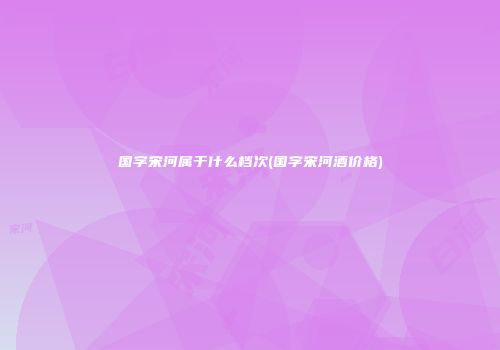 国字宋河属于什么档次(国字宋河酒价格)