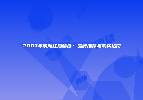 2007年澳洲红酒精选：品牌推荐与购买指南