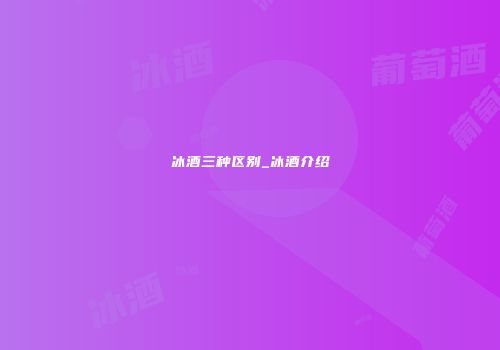 冰酒三种区别_冰酒介绍