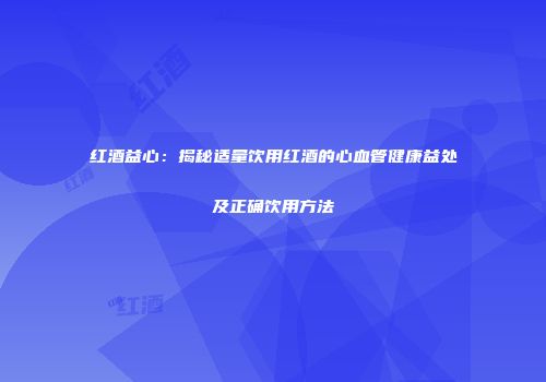 红酒益心：揭秘适量饮用红酒的心血管健康益处及正确饮用方法