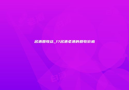 名酒回收店_17名酒老酒的回收价格