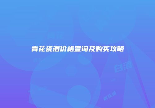 青花瓷酒价格查询及购买攻略