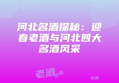 河北名酒探秘：迎春老酒与河北四大名酒风采