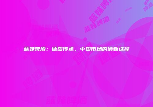 蓝妹啤酒：德国传承，中国市场的清新选择