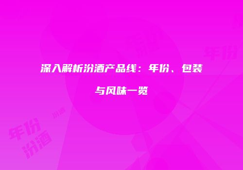 深入解析汾酒产品线：年份、包装与风味一览