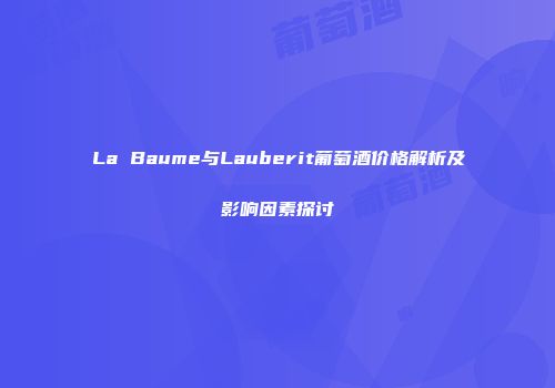 La Baume与Lauberit葡萄酒价格解析及影响因素探讨