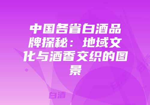 中国各省白酒品牌探秘：地域文化与酒香交织的图景