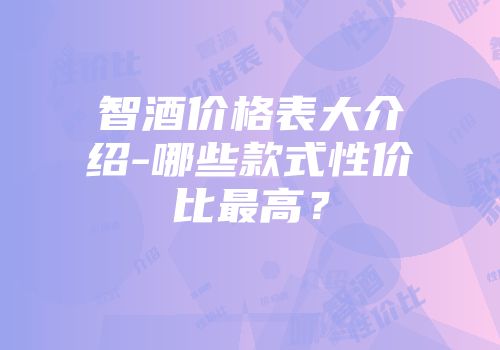 智酒价格表大介绍-哪些款式性价比最高？