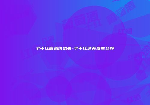 半干红曲酒价格表-半干红酒有哪些品牌