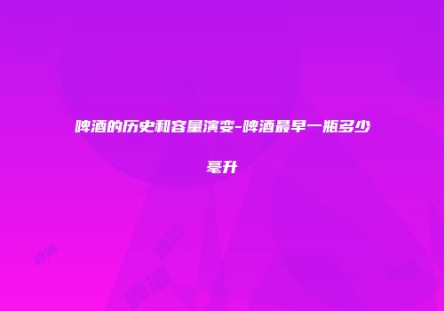 啤酒的历史和容量演变-啤酒最早一瓶多少毫升