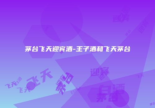 茅台飞天迎宾酒-王子酒和飞天茅台