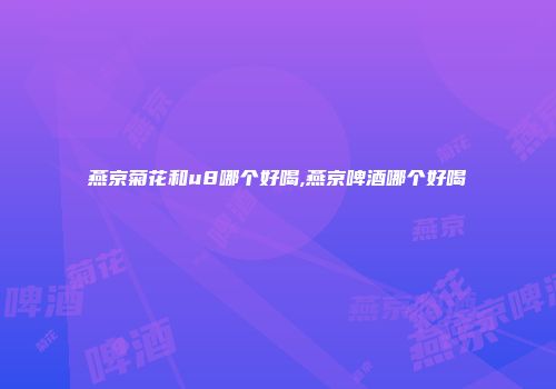 燕京菊花和u8哪个好喝,燕京啤酒哪个好喝