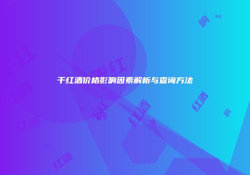 干红酒价格影响因素解析与查询方法
