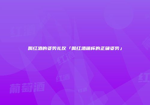 喝红酒的姿势礼仪「喝红酒端杯的正确姿势」