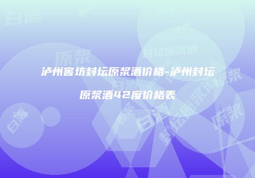 泸州窖坊封坛原浆酒价格-泸州封坛原浆酒42度价格表