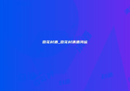 杏花村酒_杏花村清酒鸿运