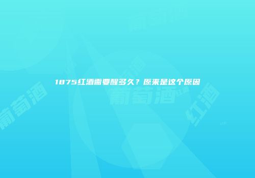 1875红酒需要醒多久？原来是这个原因