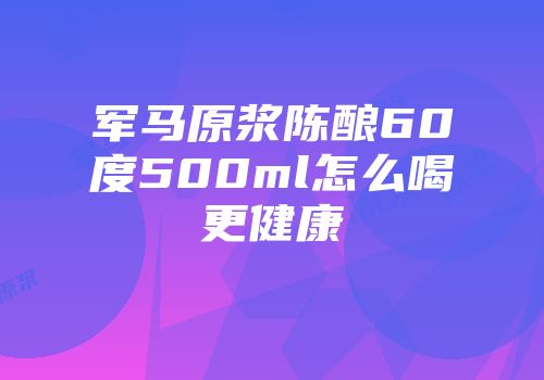 军马原浆陈酿60度500ml怎么喝更健康