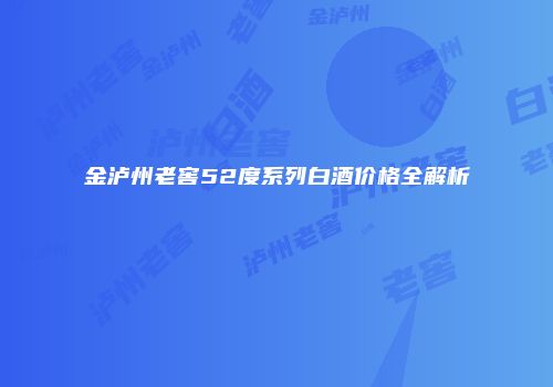 金泸州老窖52度系列白酒价格全解析