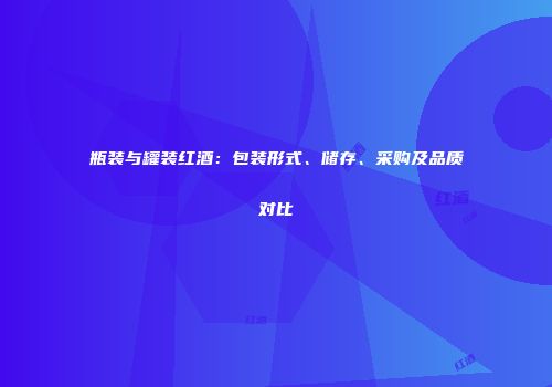 瓶装与罐装红酒：包装形式、储存、采购及品质对比