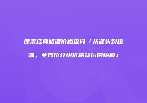 原浆经典版酒价格查询「从源头到终端，全方位介绍价格背后的秘密」