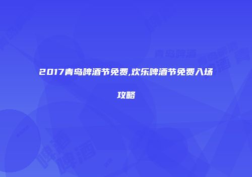2017青岛啤酒节免费,欢乐啤酒节免费入场攻略