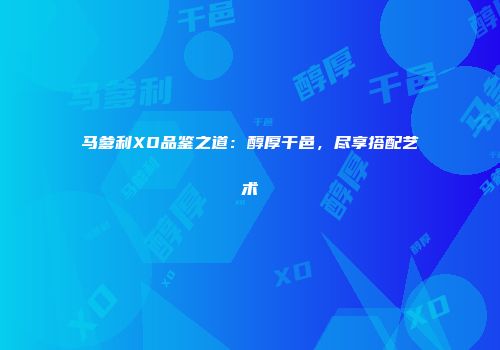 马爹利XO品鉴之道：醇厚干邑，尽享搭配艺术