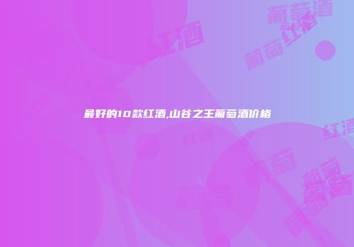 最好的10款红酒,山谷之王葡萄酒价格