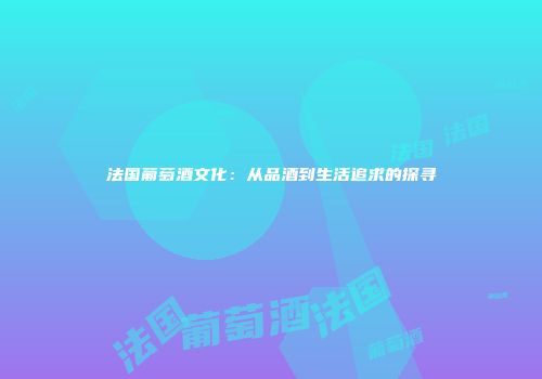 法国葡萄酒文化：从品酒到生活追求的探寻