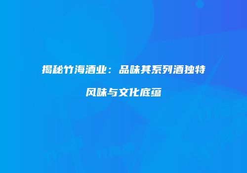 揭秘竹海酒业：品味其系列酒独特风味与文化底蕴